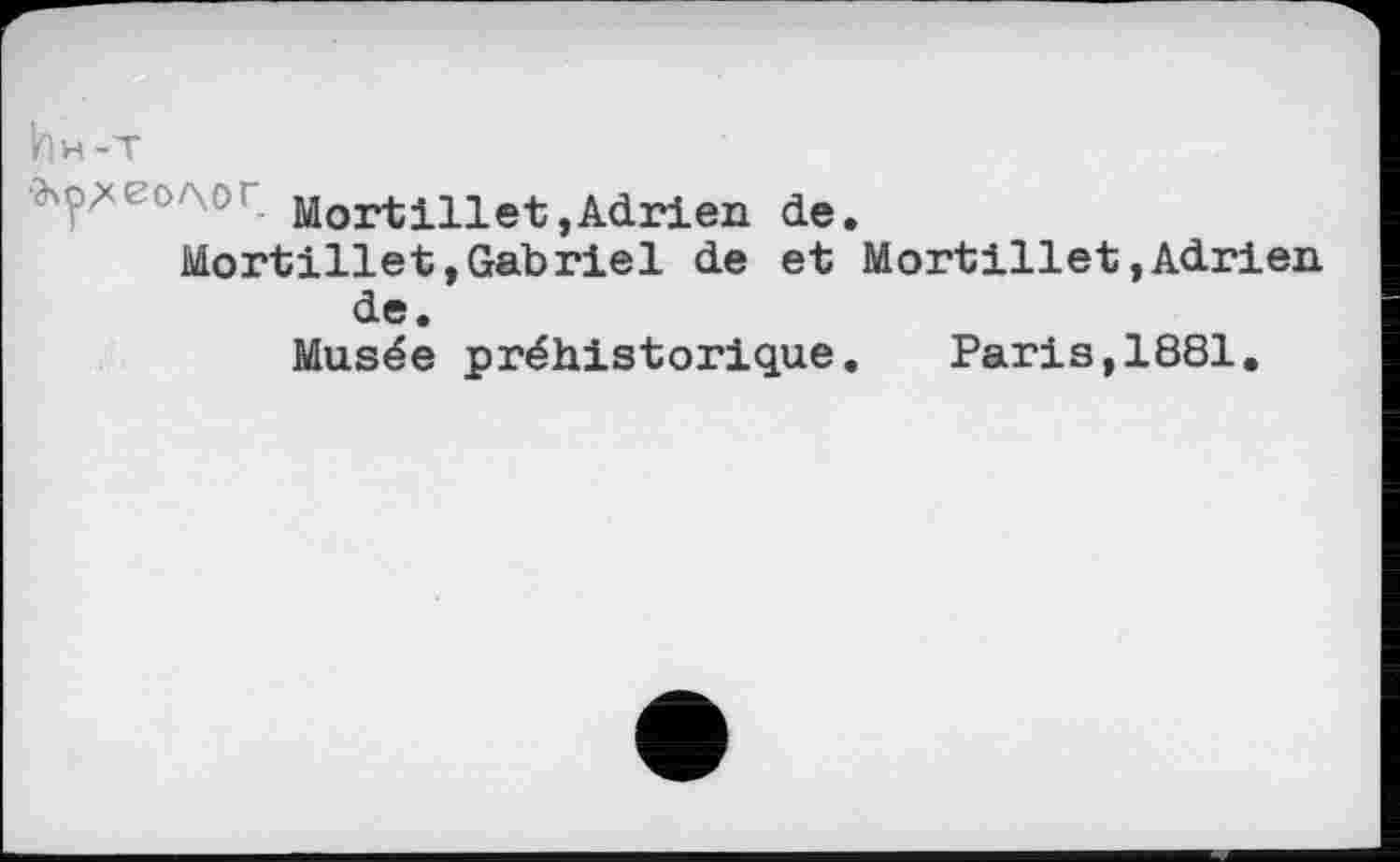 ﻿Ин-Т
Mortillet,Adrien de. Mortillet,Gabriel de et Mortillet»Adrien de.
Musée préhistorique. Paris,1881.